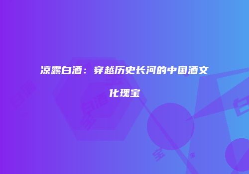凉露白酒：穿越历史长河的中国酒文化瑰宝