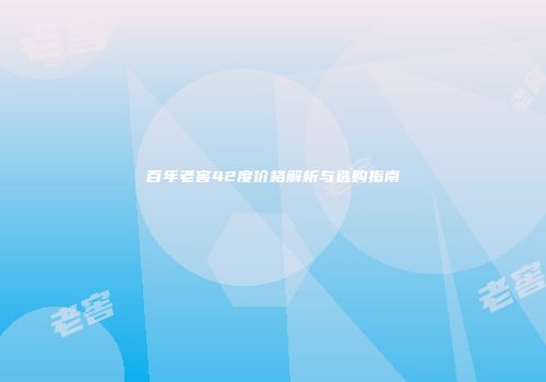 百年老窖42度价格解析与选购指南