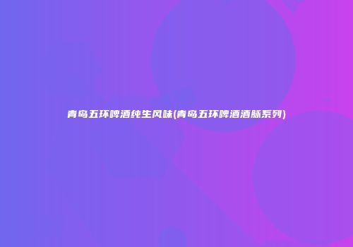 青岛五环啤酒纯生风味(青岛五环啤酒酒脉系列)