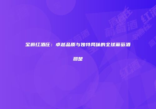 宝爵红酒庄：卓越品质与独特风味的全球葡萄酒翘楚