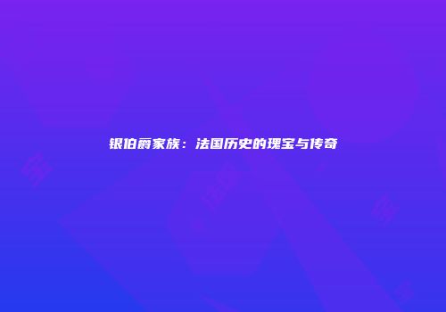 银伯爵家族：法国历史的瑰宝与传奇