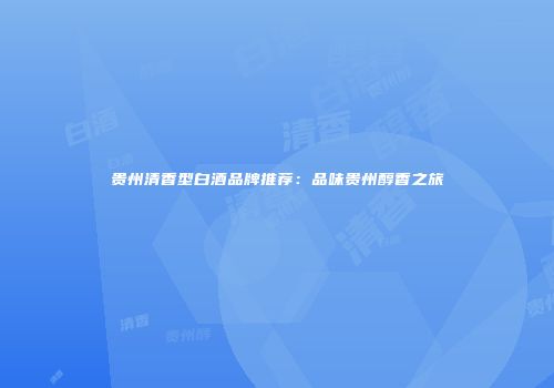 贵州清香型白酒品牌推荐：品味贵州醇香之旅