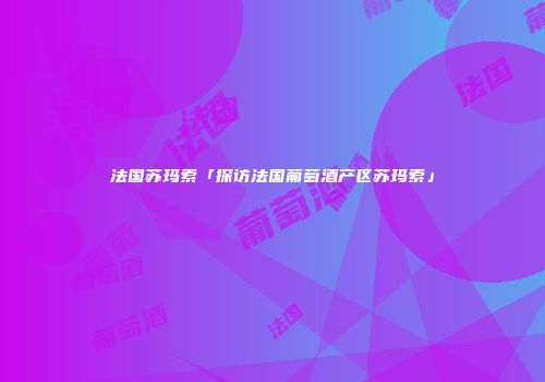 法国苏玛索「探访法国葡萄酒产区苏玛索」