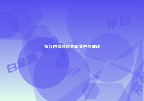 茅台白金酒及其相关产品解读