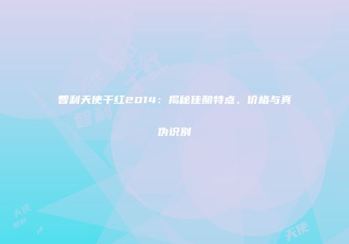 智利天使干红2014：揭秘佳酿特点、价格与真伪识别