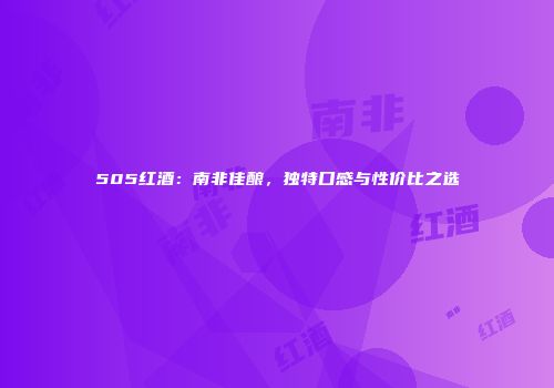 505红酒：南非佳酿，独特口感与性价比之选