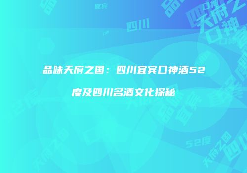 品味天府之国：四川宜宾口神酒52度及四川名酒文化探秘