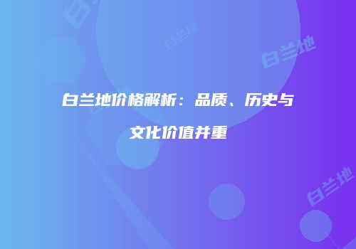 白兰地价格解析：品质、历史与文化价值并重