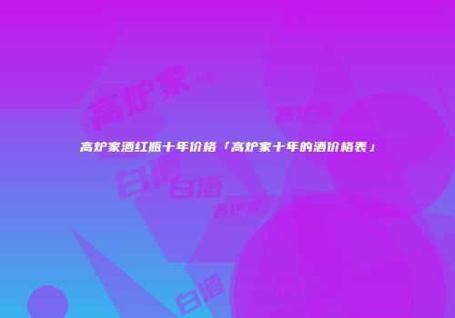 高炉家酒红瓶十年价格「高炉家十年的酒价格表」