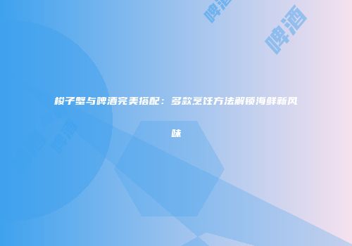梭子蟹与啤酒完美搭配：多款烹饪方法解锁海鲜新风味