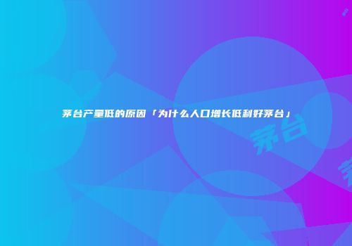 茅台产量低的原因「为什么人口增长低利好茅台」
