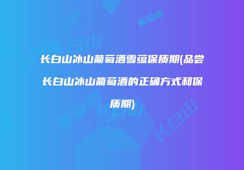 长白山冰山葡萄酒雪蕴保质期(品尝长白山冰山葡萄酒的正确方式和保质期)