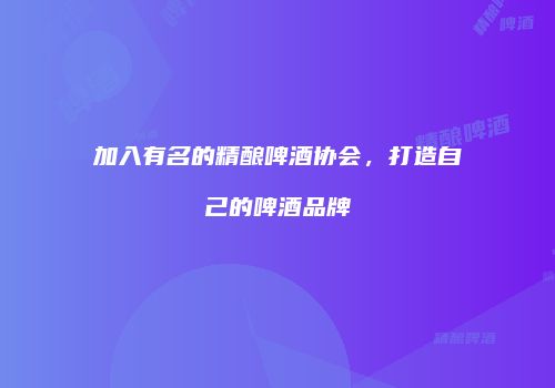 加入有名的精酿啤酒协会，打造自己的啤酒品牌