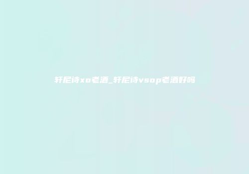 轩尼诗xo老酒_轩尼诗vsop老酒好吗