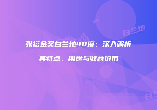 张裕金奖白兰地40度：深入解析其特点、用途与收藏价值