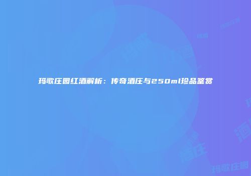 玛歌庄园红酒解析：传奇酒庄与250ml珍品鉴赏