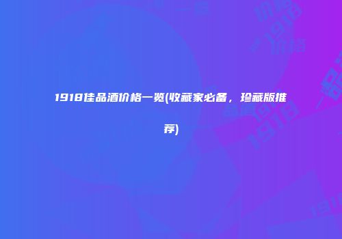 1918佳品酒价格一览(收藏家必备，珍藏版推荐)
