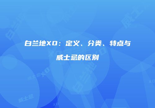 白兰地XO：定义、分类、特点与威士忌的区别