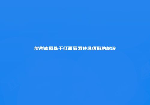辨别赤霞珠干红葡萄酒特选级别的秘诀