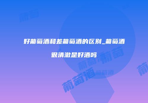 好葡萄酒和差葡萄酒的区别_葡萄酒很清澈是好酒吗