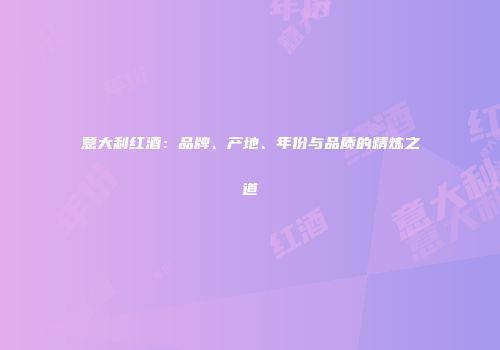 意大利红酒：品牌、产地、年份与品质的精炼之道