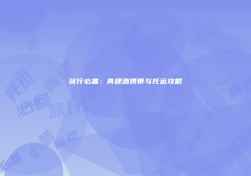 旅行必备：青稞酒携带与托运攻略