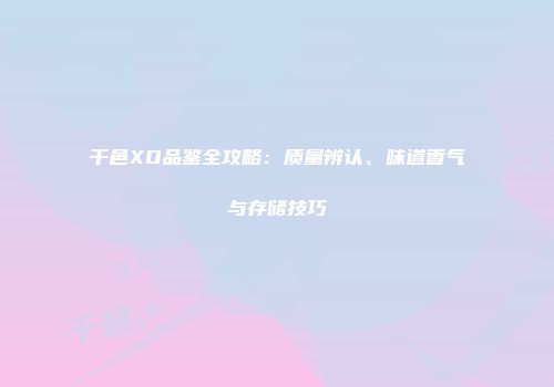 干邑XO品鉴全攻略：质量辨认、味道香气与存储技巧
