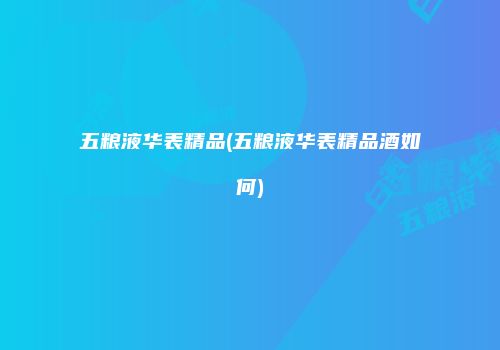 五粮液华表精品(五粮液华表精品酒如何)