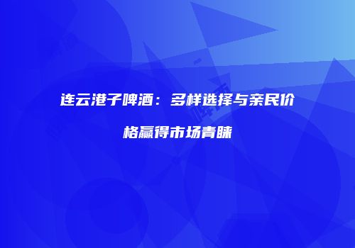 连云港子啤酒：多样选择与亲民价格赢得市场青睐