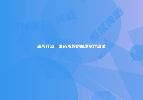 如何打造一家成功的精酿原浆啤酒馆