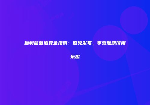 自制葡萄酒安全指南：避免发霉，享受健康饮用乐趣