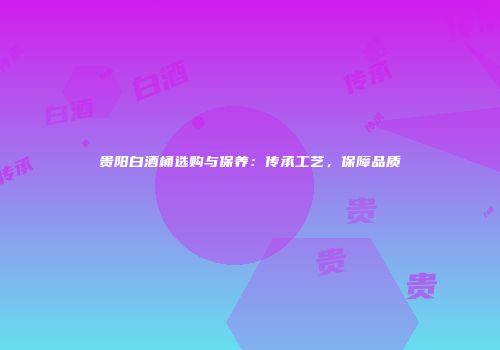 贵阳白酒桶选购与保养：传承工艺，保障品质