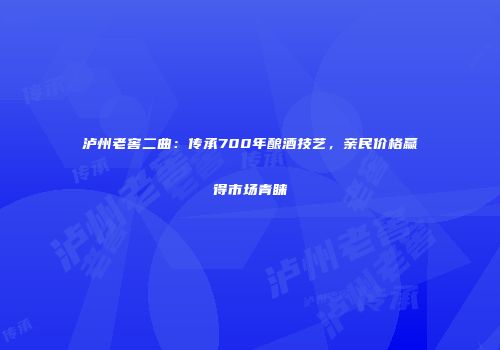 泸州老窖二曲：传承700年酿酒技艺，亲民价格赢得市场青睐