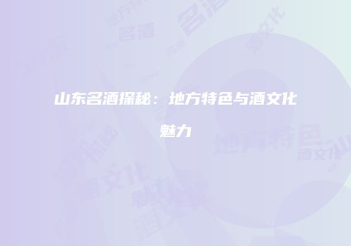 山东名酒探秘：地方特色与酒文化魅力