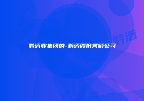 黔酒业集团的-黔酒股份营销公司