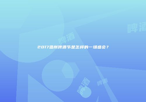 2017温州啤酒节是怎样的一场盛会？