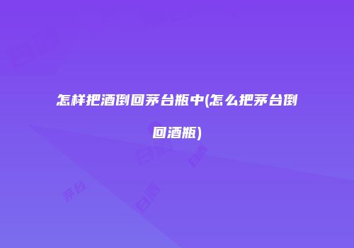 怎样把酒倒回茅台瓶中(怎么把茅台倒回酒瓶)