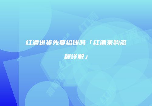 红酒进货先要给钱吗「红酒采购流程详解」