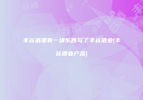 丰谷酒里有一块东西写了丰谷酒业(丰谷酒业产品)