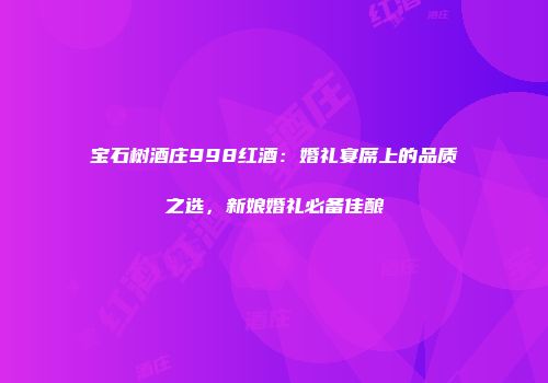 宝石树酒庄998红酒：婚礼宴席上的品质之选，新娘婚礼必备佳酿