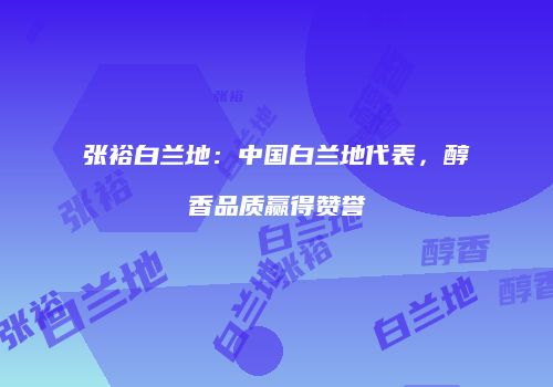 张裕白兰地：中国白兰地代表，醇香品质赢得赞誉