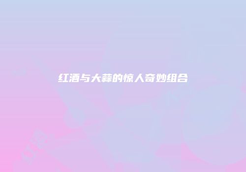 红酒与大蒜的惊人奇妙组合