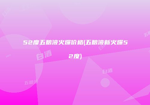 52度五粮液火爆价格(五粮液新火爆52度)