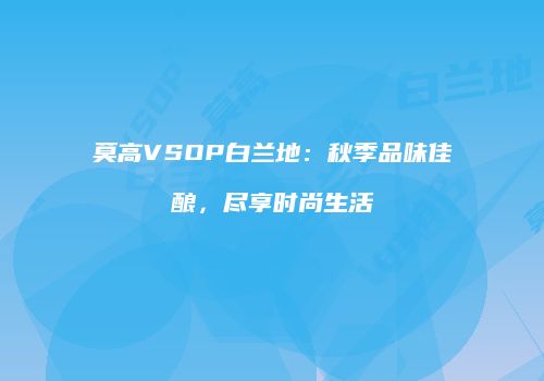 莫高VSOP白兰地：秋季品味佳酿，尽享时尚生活