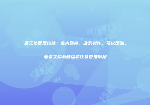 多元化管理技能：室内装修、游戏制作、驾校后勤、电容采购与糖尿病饮食管理解析