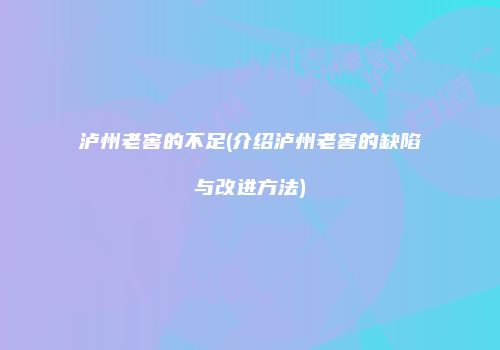泸州老窖的不足(介绍泸州老窖的缺陷与改进方法)