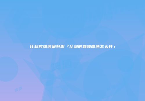 比利时啤酒最好喝「比利时巅峰啤酒怎么开」