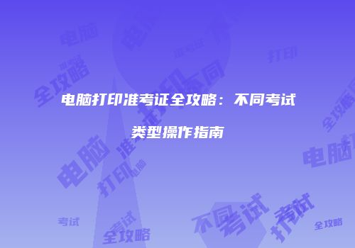 电脑打印准考证全攻略：不同考试类型操作指南