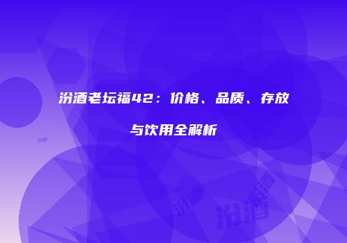 汾酒老坛福42：价格、品质、存放与饮用全解析