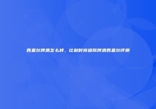 西麦尔啤酒怎么样，比利时修道院啤酒西麦尔评测